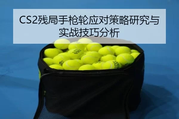 CS2残局手枪轮应对策略研究与实战技巧分析