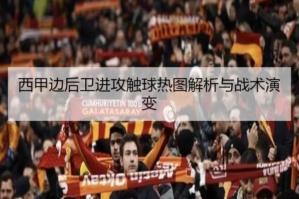 西甲边后卫进攻触球热图解析与战术演变
